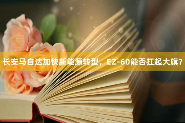 长安马自达加快新能源转型，EZ-60能否扛起大旗？